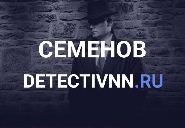 Услуги частного детектива в Семенове, поиск людей, компаний, информации
